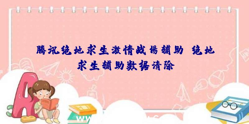 腾讯绝地求生激情战场辅助、绝地求生辅助数据清除