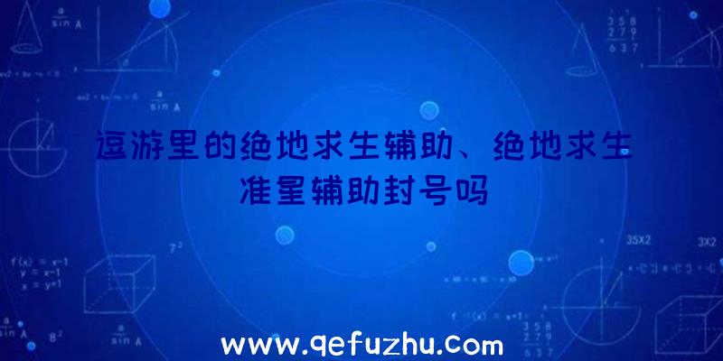 逗游里的绝地求生辅助、绝地求生准星辅助封号吗