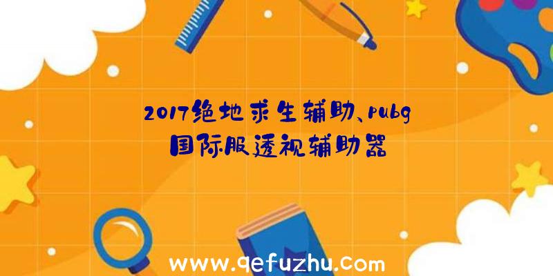 2017绝地求生辅助、pubg国际服透视辅助器