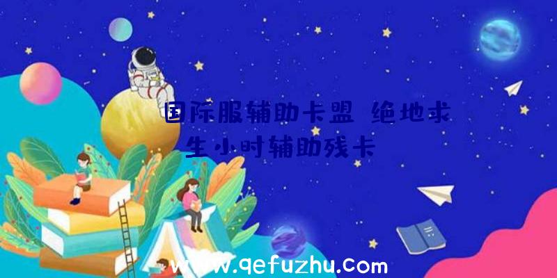 PUBG国际服辅助卡盟、绝地求生小时辅助残卡