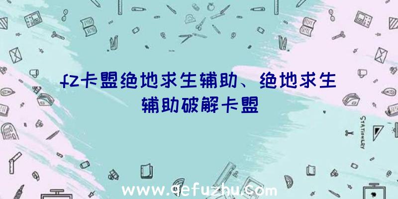 fz卡盟绝地求生辅助、绝地求生辅助破解卡盟