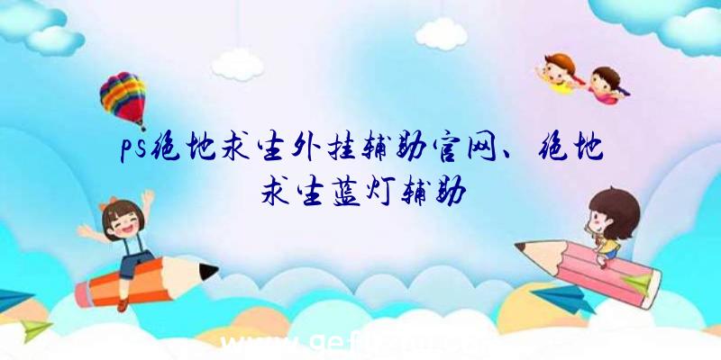 ps绝地求生外挂辅助官网、绝地求生蓝灯辅助