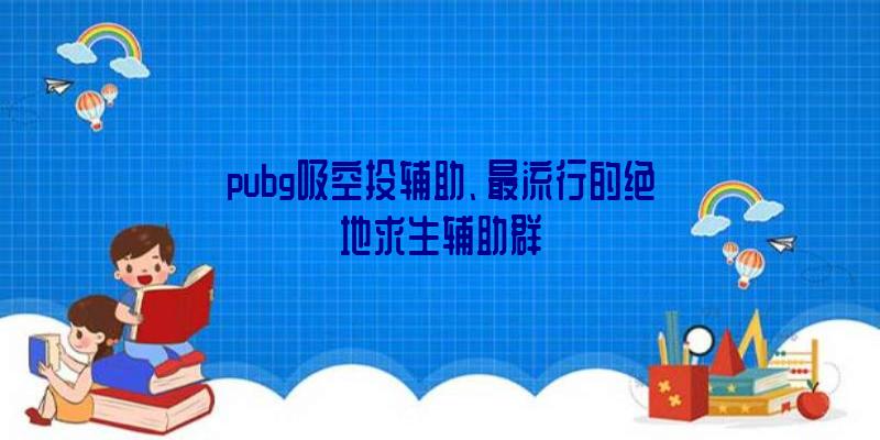 pubg吸空投辅助、最流行的绝地求生辅助群