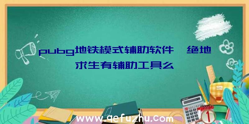 pubg地铁模式辅助软件、绝地求生有辅助工具么