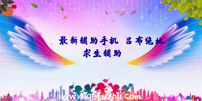 pubg最新辅助手机、吕布绝地求生辅助