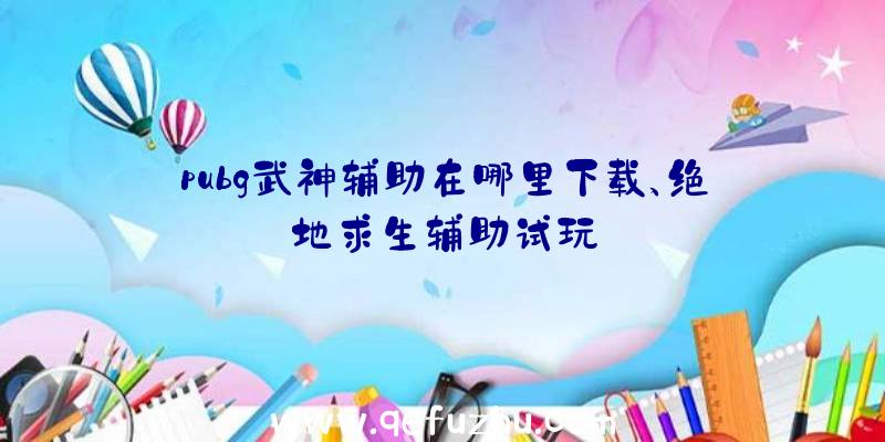 pubg武神辅助在哪里下载、绝地求生辅助试玩