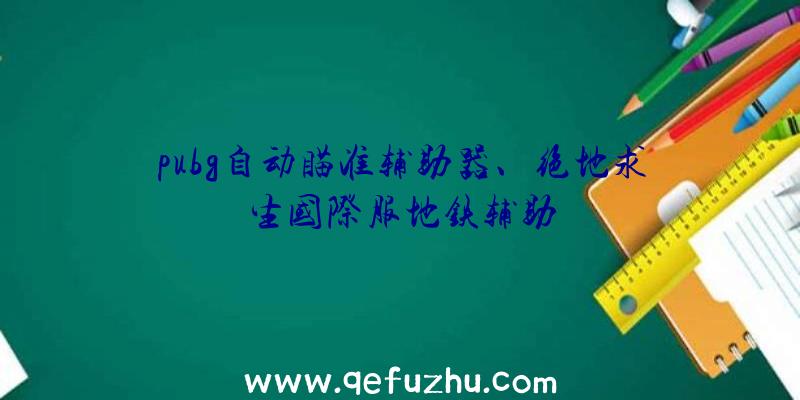 pubg自动瞄准辅助器、绝地求生国际服地铁辅助