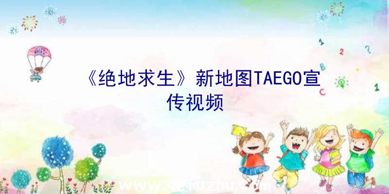 《绝地求生》新地图TAEGO宣传视频