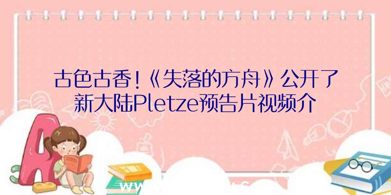 古色古香!《失落的方舟》公开了新大陆Pletze预告片视频介