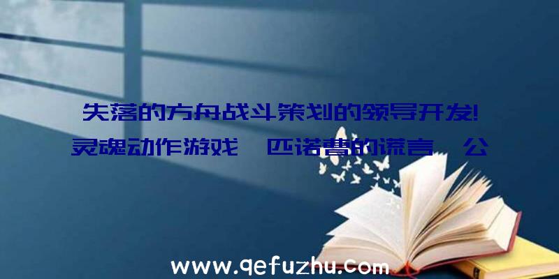 失落的方舟战斗策划的领导开发!灵魂动作游戏《匹诺曹的谎言》公