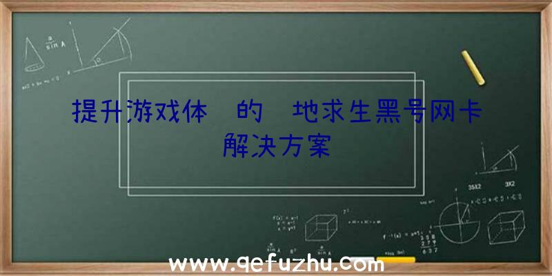 提升游戏体验的绝地求生黑号网卡解决方案