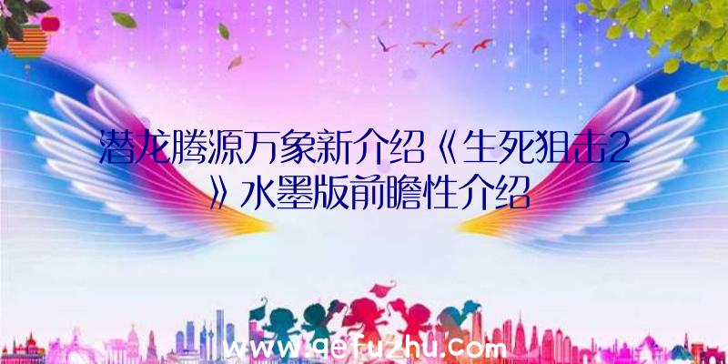 潜龙腾源万象新介绍《生死狙击2》水墨版前瞻性介绍