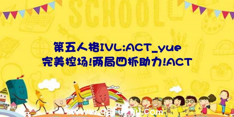 第五人格IVL:ACT_yue完美控场!两局四抓助力!ACT