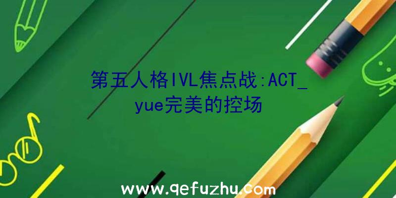 第五人格IVL焦点战:ACT_yue完美的控场