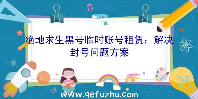 绝地求生黑号临时账号租赁：解决封号问题方案