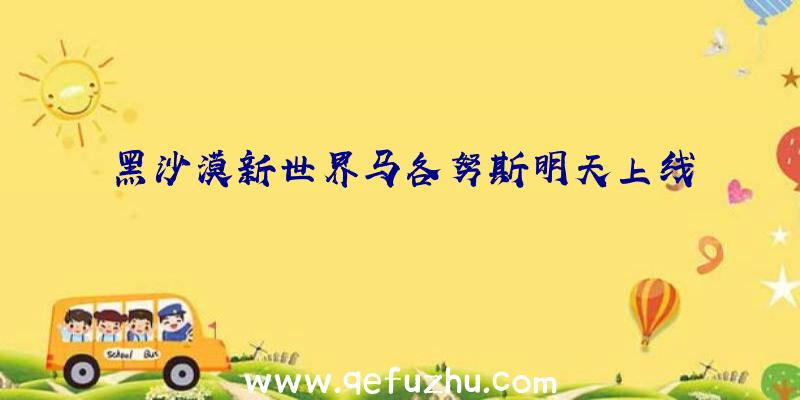 黑沙漠新世界马各努斯明天上线