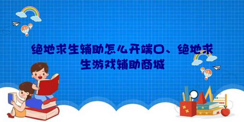 绝地求生辅助怎么开端口、绝地求生游戏辅助商城
